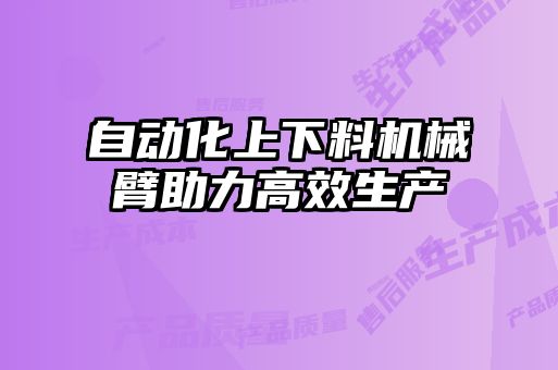 自動化上下料機械臂助力高效生產(chǎn)