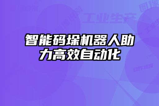 智能碼垛機器人助力高效自動化