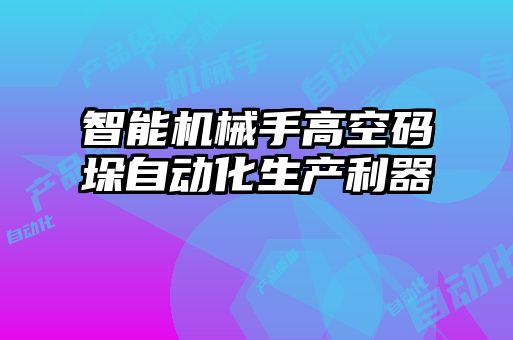 智能機(jī)械手高空碼垛自動化生產(chǎn)利器